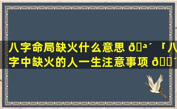 八字命局缺火什么意思 🪴 「八字中缺火的人一生注意事项 🌴 」